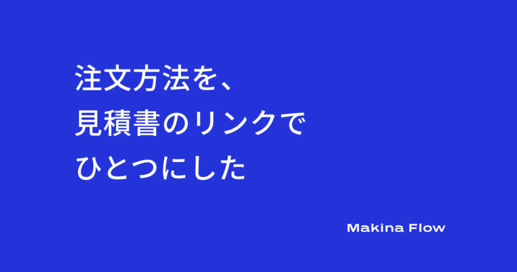 注文方法を、見積書のリンクでひとつにした（マキナフロー コラム）