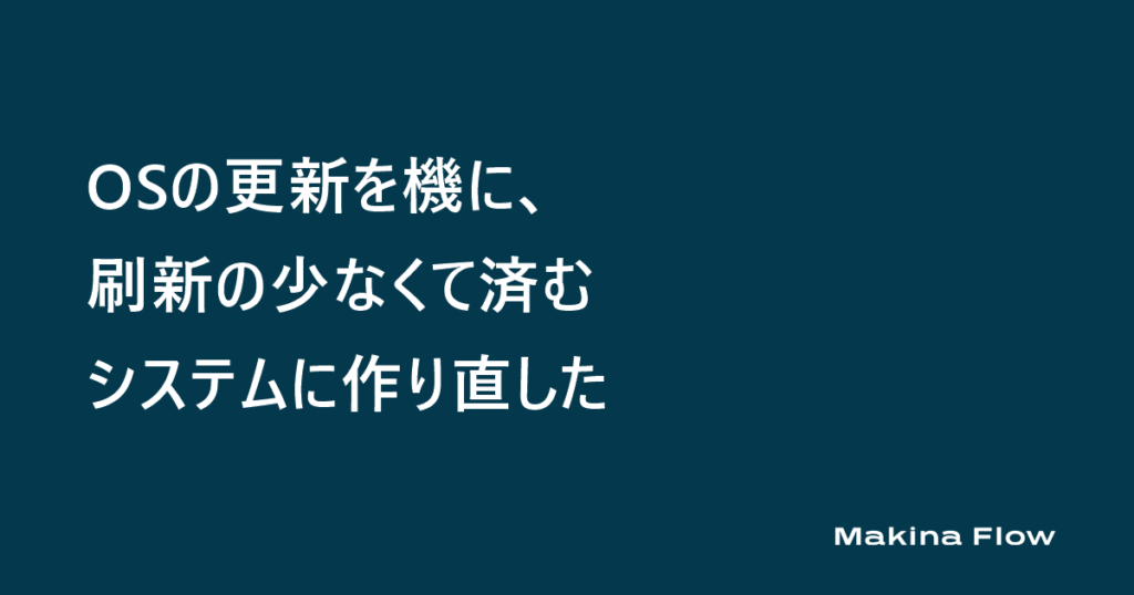 OSの更新を機に、刷新の少なくて済むシステムに作り直した（マキナフロー コラム）