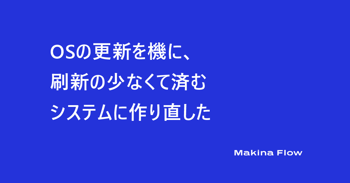 OSの更新を機に、刷新の少なくて済むシステムに作り直した（マキナフロー コラム）